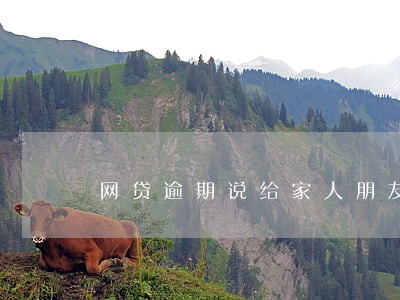 网贷逾期说给家人朋友打电话 网贷逾期说给家人朋友打电话