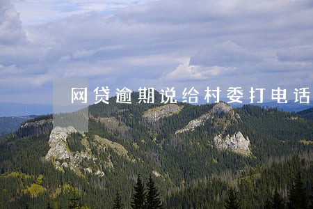 网贷逾期说给村委打电话了 网贷逾期说给村委打电话了