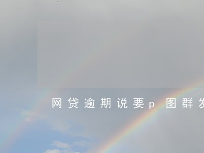 网贷逾期说要p图群发 网贷逾期说要p图群发