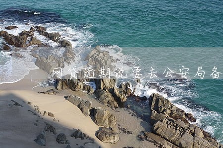 网贷逾期说要去公安局备案 网贷逾期说要去公安局备案