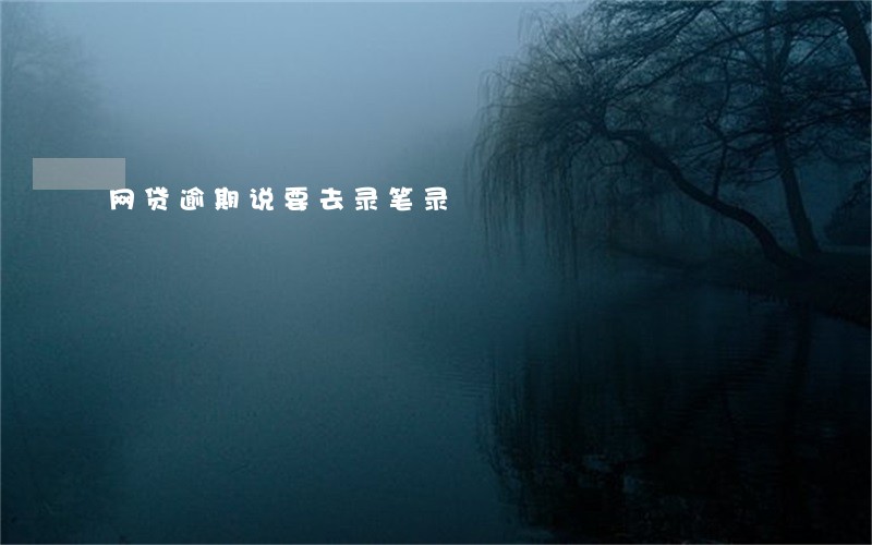 网贷逾期说要去录笔录 网贷逾期说要去录笔录