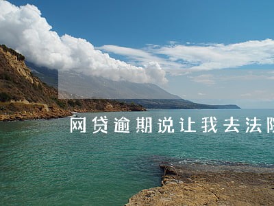 网贷逾期说让我去法院出庭