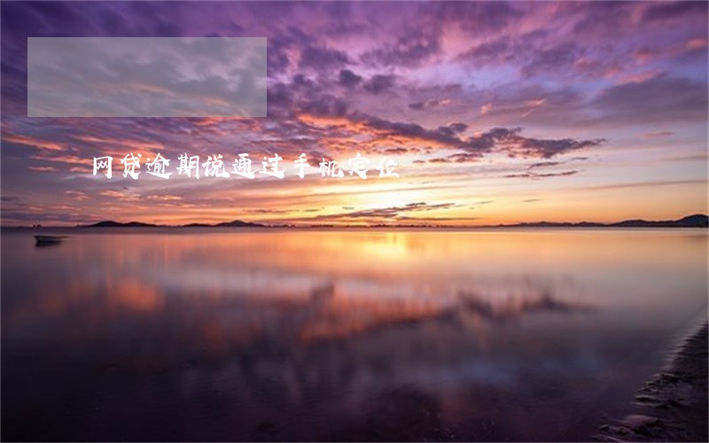 网贷逾期说通过手机定位 网贷逾期说通过手机定位