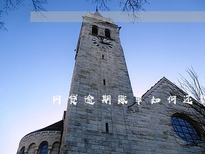 网贷逾期账单如何还款 网贷逾期账单如何还款