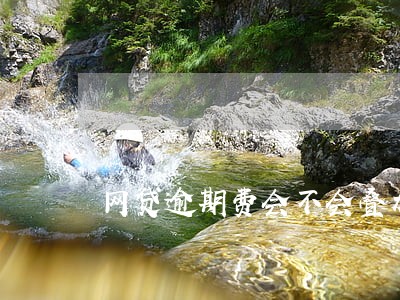 网贷逾期费会不会叠加到还不起