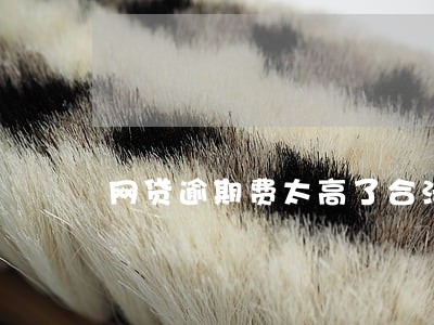 网贷逾期费太高了合法吗 网贷逾期费太高了合法吗