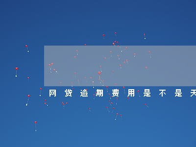 网贷逾期费用是不是天天涨 网贷逾期费用是不是天天涨