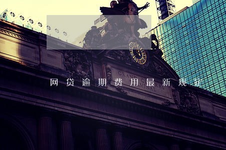 网贷逾期费用最新规定 网贷逾期费用最新规定