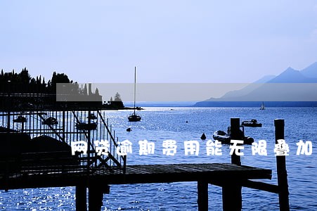 网贷逾期费用能无限叠加吗 网贷逾期费用能无限叠加吗