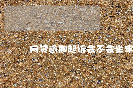 网贷逾期起诉会不会坐牢 网贷逾期起诉会不会坐牢