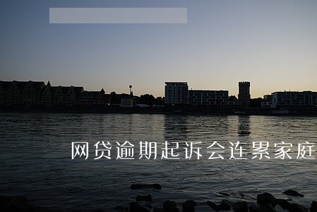 网贷逾期起诉会连累家庭吗 网贷逾期起诉会连累家庭吗