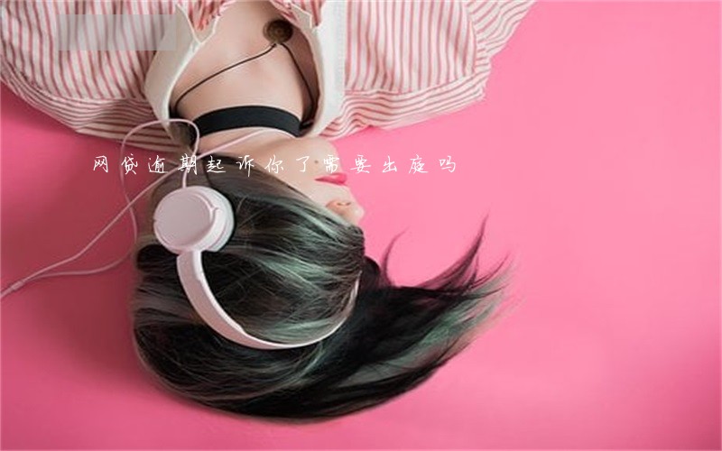 网贷逾期起诉你了需要出庭吗 网贷逾期起诉你了需要出庭吗