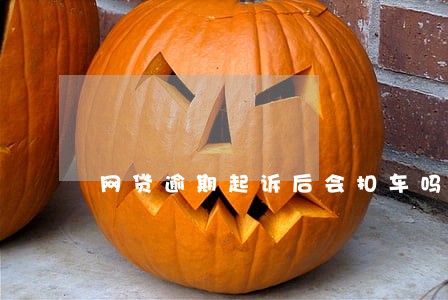 网贷逾期起诉后会扣车吗 网贷逾期起诉后会扣车吗