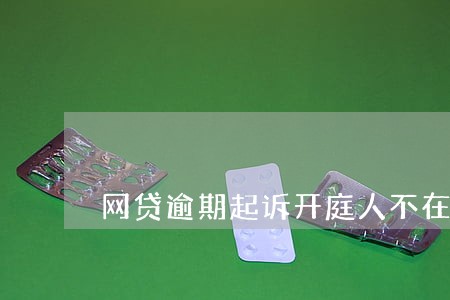 网贷逾期起诉开庭人不在 网贷逾期起诉开庭人不在