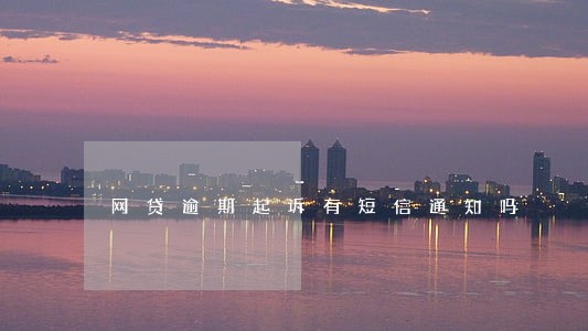 网贷逾期起诉有短信通知吗 网贷逾期起诉有短信通知吗