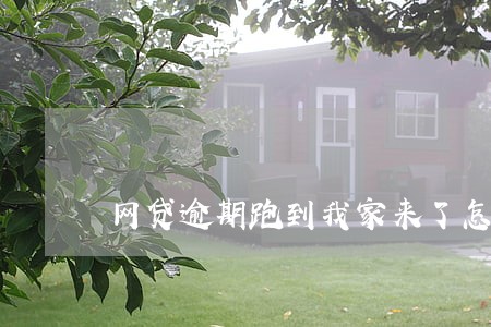 网贷逾期跑到我家来了怎么办 网贷逾期跑到我家来了怎么办