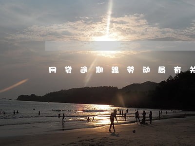 网贷逾期跟劳动局有关系吗 网贷逾期跟劳动局有关系吗