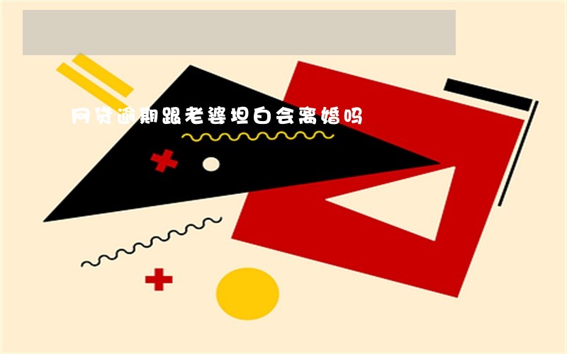 网贷逾期跟老婆坦白会离婚吗 网贷逾期跟老婆坦白会离婚吗
