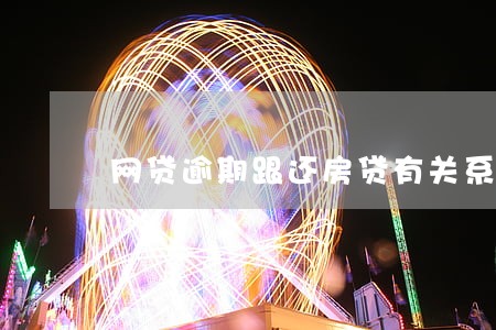网贷逾期跟还房贷有关系吗 网贷逾期跟还房贷有关系吗