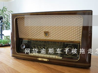 网贷逾期车子被拖走怎么办 网贷逾期车子被拖走怎么办