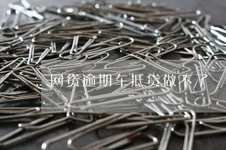网贷逾期车抵贷做不了 网贷逾期车抵贷做不了