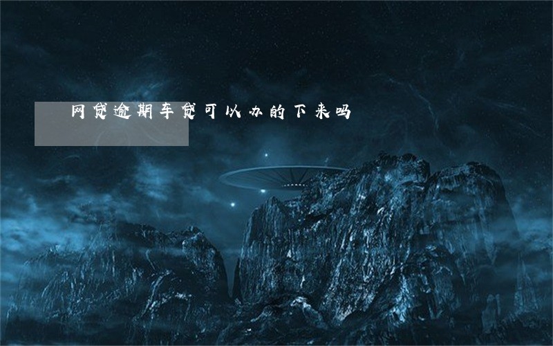 网贷逾期车贷可以办的下来吗 网贷逾期车贷可以办的下来吗