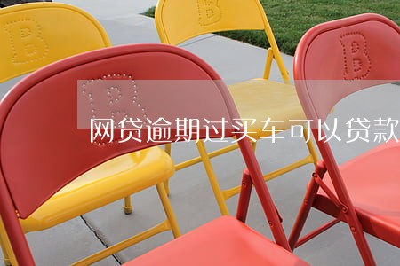 网贷逾期过买车可以贷款吗 网贷逾期过买车可以贷款吗