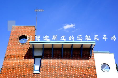 网贷逾期过的还能买车吗 网贷逾期过的还能买车吗