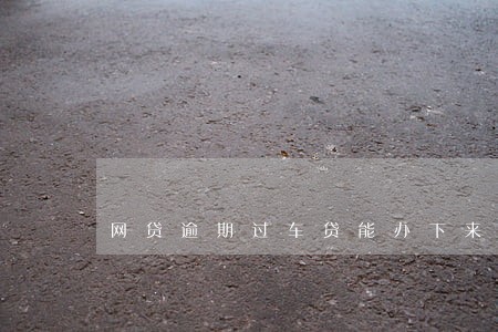 网贷逾期过车贷能办下来么 网贷逾期过车贷能办下来么