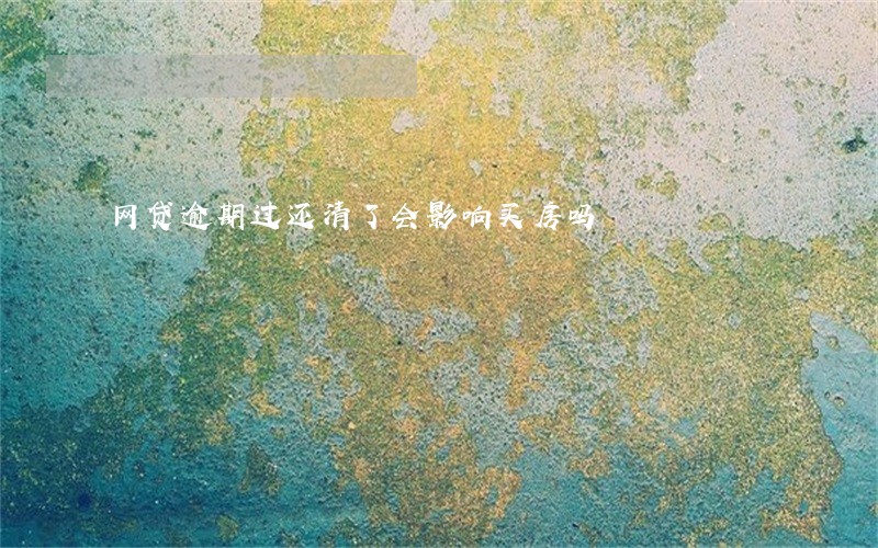 网贷逾期过还清了会影响买房吗 网贷逾期过还清了会影响买房吗