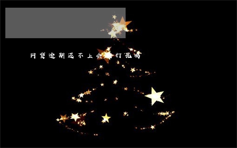 网贷逾期还不上会被打死吗 网贷逾期还不上会被打死吗