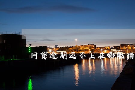 网贷逾期还不上在哪能借到钱 网贷逾期还不上在哪能借到钱