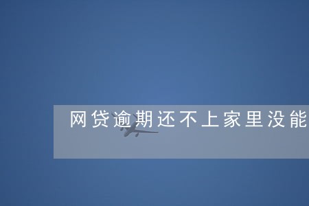 网贷逾期还不上家里没能力 网贷逾期还不上家里没能力