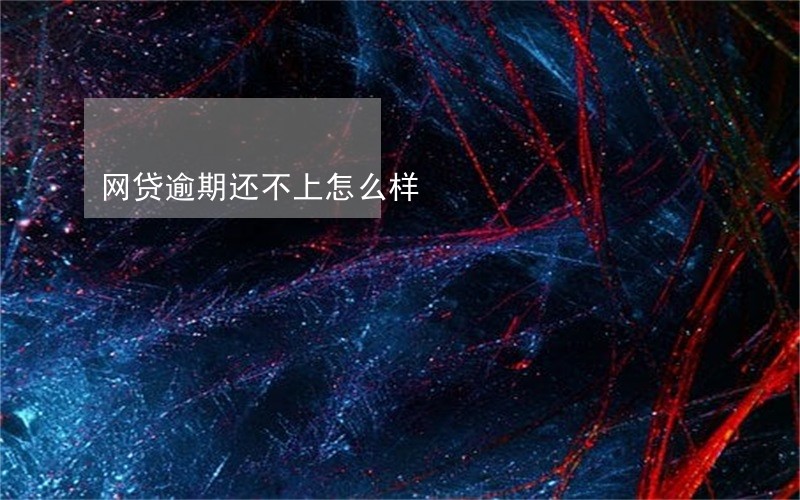 网贷逾期还不上怎么样 网贷逾期还不上怎么样