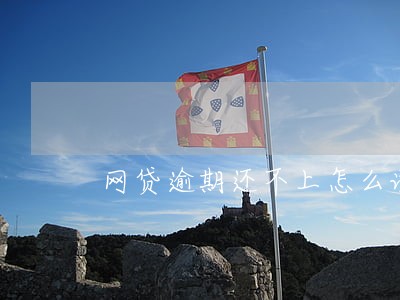 网贷逾期还不上怎么说 网贷逾期还不上怎么说