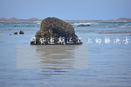 网贷逾期还不上的解决方法 网贷逾期还不上的解决方法