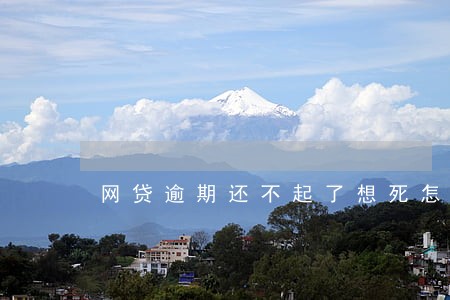 网贷逾期还不起了想死怎么办 网贷逾期还不起了想死怎么办