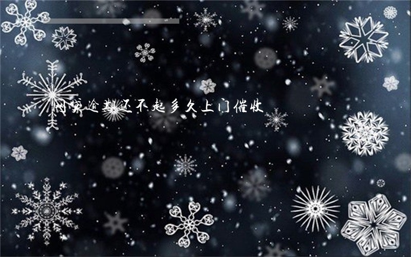 网贷逾期还不起多久上门催收 网贷逾期还不起多久上门催收