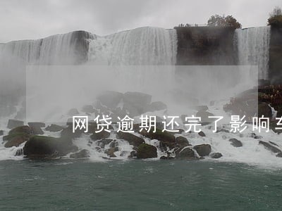 网贷逾期还完了影响车贷吗 网贷逾期还完了影响车贷吗