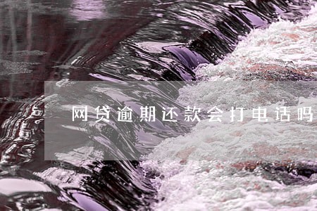 网贷逾期还款会打电话吗 网贷逾期还款会打电话吗