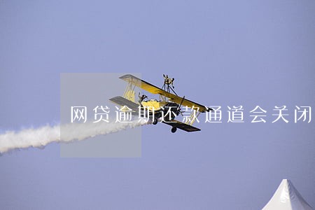 网贷逾期还款通道会关闭吗 网贷逾期还款通道会关闭吗