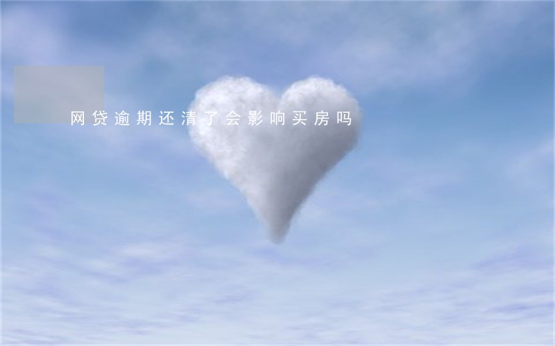 网贷逾期还清了会影响买房吗 网贷逾期还清了会影响买房吗