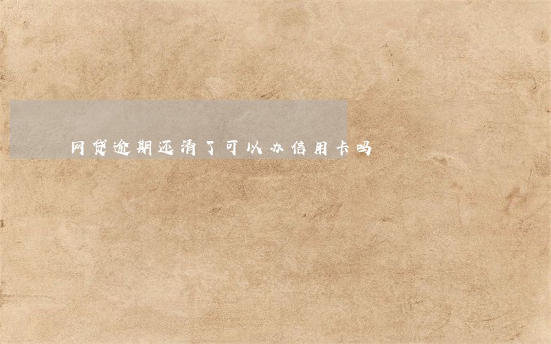 网贷逾期还清了可以办信用卡吗 网贷逾期还清了可以办信用卡吗