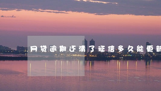 网贷逾期还清了征信多久能更新 网贷逾期还清了征信多久能更新