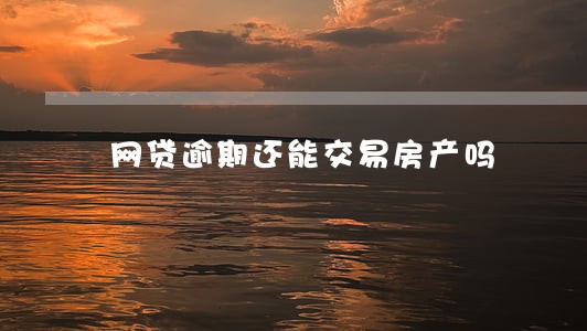网贷逾期还能交易房产吗 网贷逾期还能交易房产吗