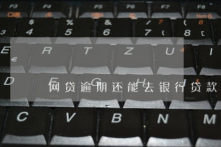 网贷逾期还能去银行贷款吗 网贷逾期还能去银行贷款吗