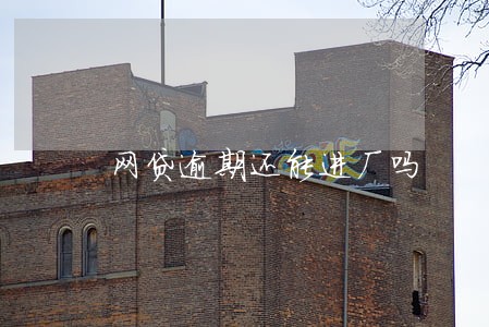 网贷逾期还能进厂吗 网贷逾期还能进厂吗