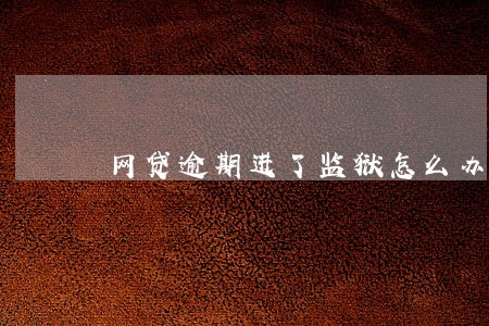 网贷逾期进了监狱怎么办 网贷逾期进了监狱怎么办