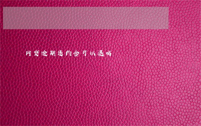 网贷逾期违约金可以退吗 网贷逾期违约金可以退吗