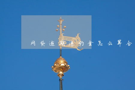 网贷逾期违约金怎么算合法 网贷逾期违约金怎么算合法